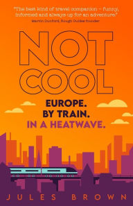 Title: Not Cool: Europe by Train in a Heatwave, Author: Jules Brown