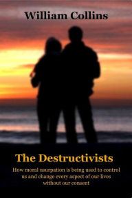 Title: The Destructivists: How moral usurpation is being used to control us and change every aspect of life without our consent, Author: William Collins