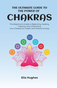 Title: The Ultimate Guide to the Power of Chakras: The Beginner's Guide to Balancing, Healing, Clearing, and Unblocking Your Chakras for Health and Positive Energy, Author: Ella Hughes