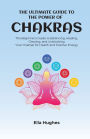 The Ultimate Guide to the Power of Chakras: The Beginner's Guide to Balancing, Healing, Clearing, and Unblocking Your Chakras for Health and Positive Energy