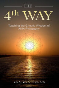 Title: THE 4th WAY: Teaching The Gnostic Wisdom of AKIA Philosophy, Author: Zsa Zsa Tudos