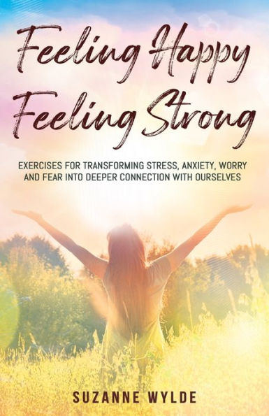 Feeling Happy, Strong: Exercises for Transforming Stress, Anxiety, Worry and Fear into Deeper Connection with Ourselves