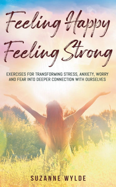 Feeling Happy, Strong: Exercises for Transforming Stress, Anxiety, Worry and Fear into Deeper Connection with Ourselves