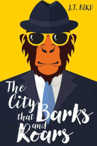 Title: The City That Barks And Roars: A thrilling mystery in a world ruled by animals, Author: J T Bird