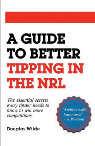 Title: A Guide to Better Tipping in the NRL: The Essential Secrets every Tipster needs to know to win more competitions., Author: Douglas Wilde