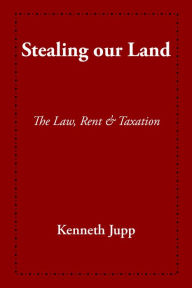 Title: Stealing our Land: The law Rent and Taxation, Author: Kenneth Jupp