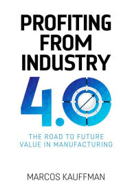 Title: Profiting from Industry 4.0: The road to future value in manfuacturing, Author: Marcos Kauffman