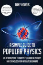 A SIMPLE GUIDE TO POPULAR PHYSICS: AN INTRODUCTION TO PARTICLES, QUANTUM PHYSICSAND COSMOLOGY FOR ABSOLUTE BEGINNERS