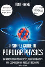 A SIMPLE GUIDE TO POPULAR PHYSICS (COLOUR EDITION): AN INTRODUCTION TO PARTICLES, QUANTUM PHYSICS AND COSMOLOGY FOR ABSOLUTE BEGINNERS