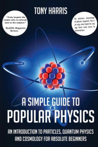 Title: A Simple Guide to Popular Physics: An Introduction to Particles, Quantum Physicsand Cosmology for Absolute Beginners, Author: Tony Harris