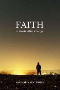 Title: Faith, In Stories That Change, Author: Ana Maria Santuario