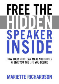 Title: Free The Hidden Speaker Inside - How Your Voice Can Make You Money and Give You the Life You Desire, Author: Mariette Richardson