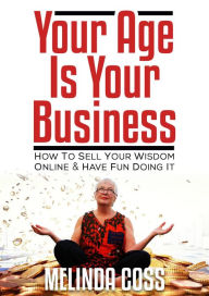 Title: Your Age Is Your Business - How to sell your wisdom online and have fun doing it, Author: Melinda Coss