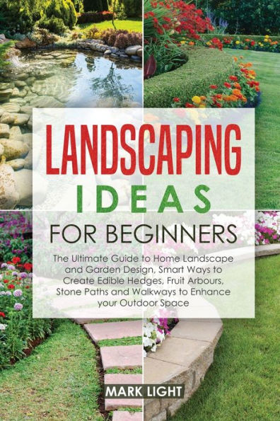 Landscaping Ideas for Beginners: The Ultimate Guide to Home Landscape and Garden Design, Smart Ways Create Edible Hedges, Fruit Arbours, Stone Paths Walkways Enhance your Outdoor Space