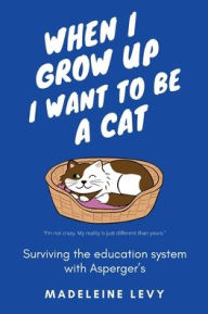 Title: When I Grow Up I Want to Be a Cat: Surviving the education system with Asperger's, Author: Madeleine Levy