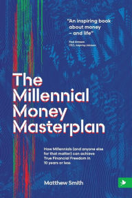 Title: The Millennial Money Masterplan: How Millennials (and anyone else for that matter) can achieve True Financial Freedom in 10 years or less, Author: Matthew Smith