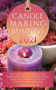 Title: Candle Making Business 2021: How to Start, Grow and Run Your Own Profitable Home Based Candle Startup Step by Step in as Little as 30 Days With the Most Up-To-Date Information, Author: Clement Harrison