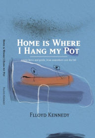 Title: Home is Where I Hang My Pot: Poems and songs, fierce and gentle, from somewhere over the hill, Author: Flloyd Kennedy