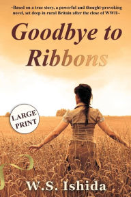 Title: Goodbye to Ribbons: Based on a true story, a powerful and thought-provoking novel, set deep in rural Britain after the close of WWII, Author: W.S. Ishida