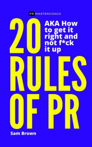 Title: 20 Rules of PR AKA - How to get it right and not f**k it up, Author: Sam Brown