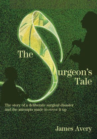 Title: The Surgeon's Tale: A deliberate disaster and the attempts to cover it up, Author: James Avery
