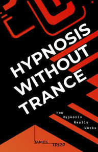 Title: Hypnosis Without Trance: How Hypnosis Really Works, Author: James Tripp