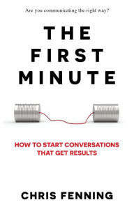 Title: The First Minute: How to start conversations that get results, Author: Chris Fenning