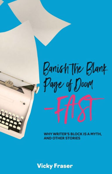 Banish the Blank Page of Doom-Fast: Why Writer's Block is a Myth, and Other Stories