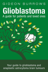 Title: Glioblastoma - A guide for patients and loved ones: Your guide to glioblastoma and anaplastic astrocytoma brain tumours, Author: Gideon D Burrows