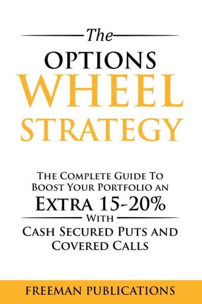 The Options Wheel Strategy: The Complete Guide To Boost Your Portfolio An Extra 15-20% With Cash Secured Puts And Covered Calls