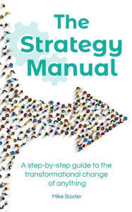 Title: The Strategy Manual: A step-by-step guide to the transformational change of anything, Author: Mike Baxter