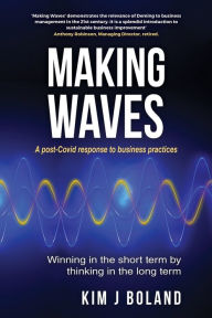 Title: Making Waves A Post Covid Response to Business Practices Winning in the Short Term by thinking in the Long Term: A post-Covid response to business practices, Author: Kim J Boland