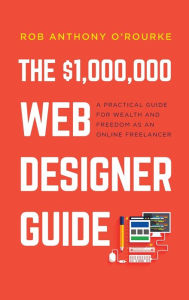 Title: $1,000,000 Web Designer Guide: A Practical Guide for Wealth and Freedom as an Online Freelancer, Author: Rob Anthony O'Rourke