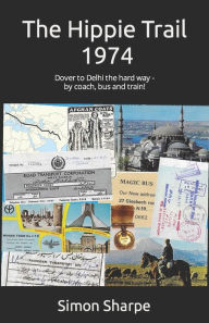 Title: The Hippie Trail - 1974: Dover to Delhi the hard way - by coach, bus and train!, Author: Simon Sharpe