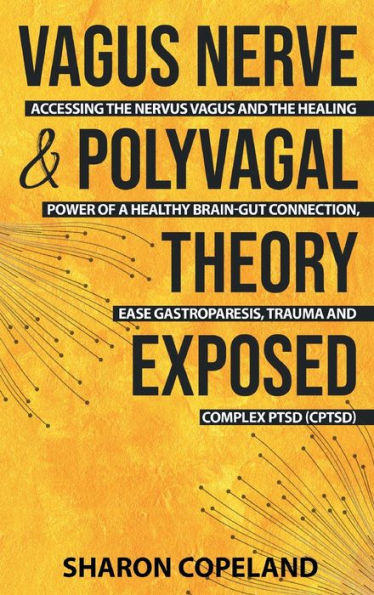 Vagus Nerve and Polyvagal Theory Exposed: Accessing the Vagus Nerve and the Healing Power of a Healthy Brain-Gut Connection, Ease Gastroparesis, Trauma and Complex PTSD (CPTSD)