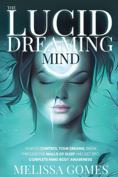 The Lucid Dreaming Mind: How To Control Your Dreams, Break Through The Walls Of Sleep And Get Into Complete Mind-Body Awareness