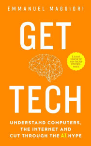 Title: Get Tech: Understand Computers, the Internet and Cut Through the AI Hype, Author: Emmanuel Maggiori