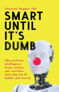 Title: Smart Until It's Dumb: Why artificial intelligence keeps making epic mistakes (and why the AI bubble will burst), Author: Emmanuel Maggiori