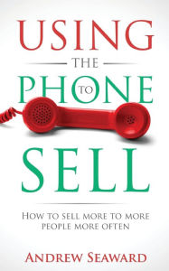 Title: Using the Phone to Sell: How to sell more to more people more often, Author: Andrew Seaward