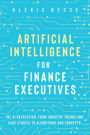 Artificial Intelligence for Finance Executives: The AI revolution, from industry trends and case studies to algorithms and concepts