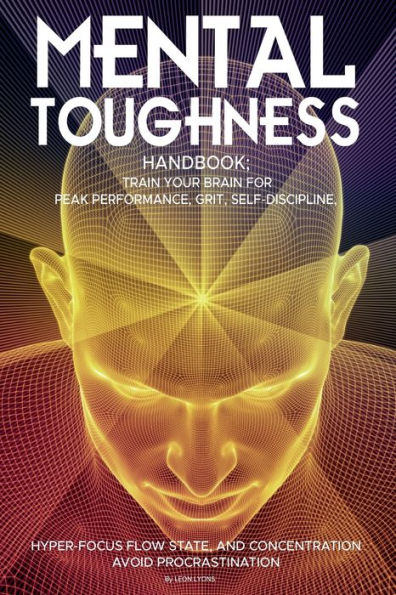 Mental Toughness Handbook; Train Your Brain For Peak Performance, Grit, Self-Discipline, Hyper-Focus Flow State, and Concentration, Avoid Procrastination: as used by Sports Athletes & Entrepreneurs