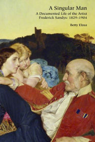 Title: A Singular Man: A Documented Life of the Artist Frederick Sandys: 1829-1904, Author: Betty Elzea