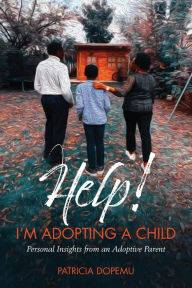 Title: Help! I'm Adopting A Child: Personal Insights from an Adoptive Parent, Author: Patricia O Dopemu