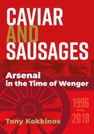 Title: Caviar and Sausages: Arsenal in the Time of Wenger, Author: Tony Kokkinos