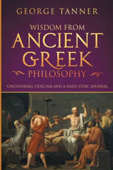 Wisdom from Ancient Greek Philosophy: Uncovering Stoicism and a Daily Stoic Journal: A Collection of Stoicism and Greek Philosophy (Stoicism and Daily Stoic)