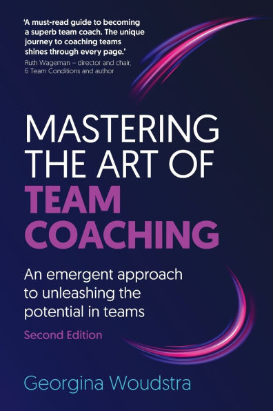 Mastering the Art of Team Coaching (Second Edition): An emergent approach to unleashing potential teams