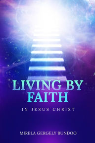 Title: Living by Faith in Jesus Christ, Author: Mirela Gergely Bundoo