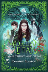 Title: Morgan Le Fay: Small Things and Great, Author: Jo-Anne Blanco