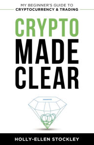 Title: Crypto Made Clear: My Beginner's Guide to Cryptocurrency and Trading, Author: Holly-Ellen Stockley