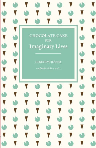 Chocolate Cake for Imaginary Lives: a collection of short stories